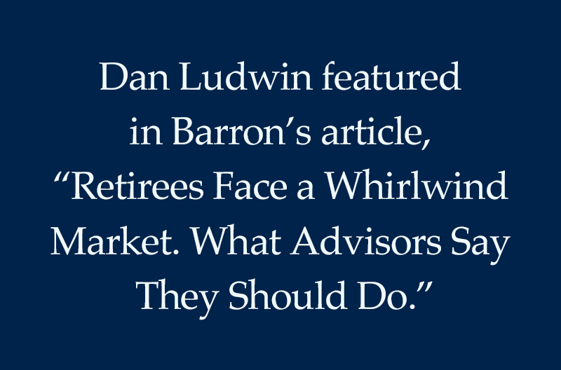 Dan Ludwin featured in Barron’s article, “Retirees Face a Whirlwind Market. What Advisors Say They Should Do.”